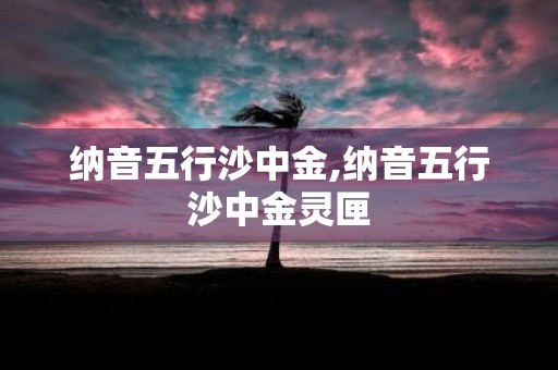 纳音五行沙中金,纳音五行沙中金灵匣