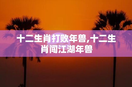 十二生肖打败年兽,十二生肖闯江湖年兽