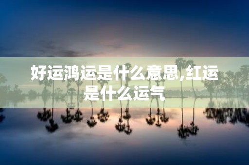 好运鸿运是什么意思,红运是什么运气