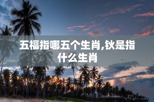 五福指哪五个生肖,钬是指什么生肖