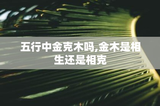 五行中金克木吗,金木是相生还是相克