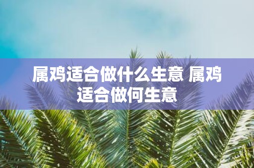 属鸡适合做什么生意 属鸡适合做何生意