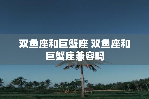 双鱼座和巨蟹座 双鱼座和巨蟹座兼容吗