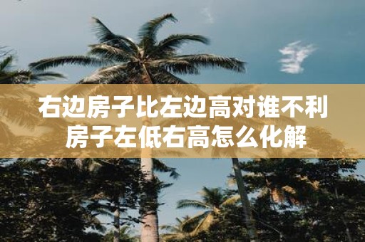 右边房子比左边高对谁不利 房子左低右高怎么化解