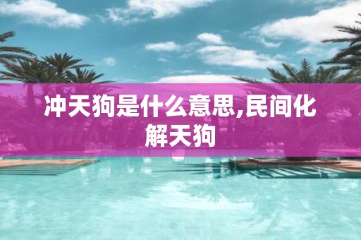 冲天狗是什么意思,民间化解天狗