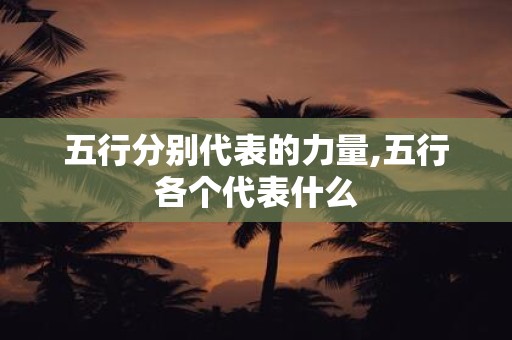 五行分别代表的力量,五行各个代表什么