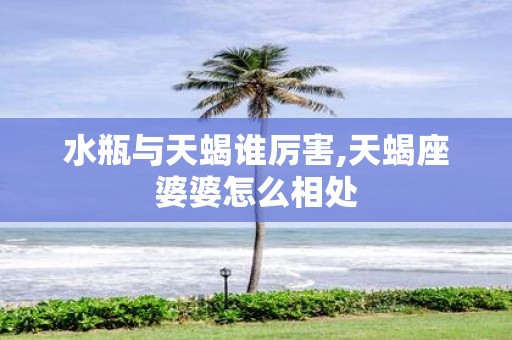 水瓶与天蝎谁厉害,天蝎座婆婆怎么相处