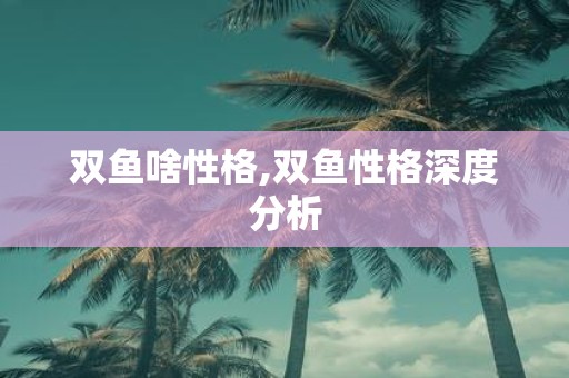 双鱼啥性格,双鱼性格深度分析