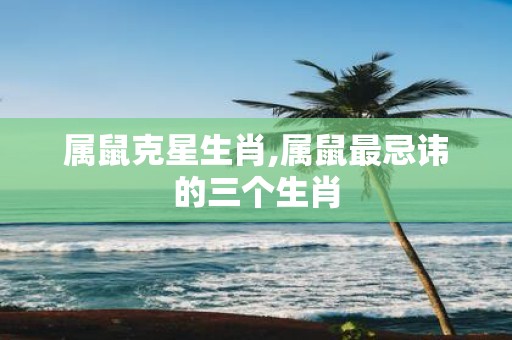 属鼠克星生肖,属鼠最忌讳的三个生肖