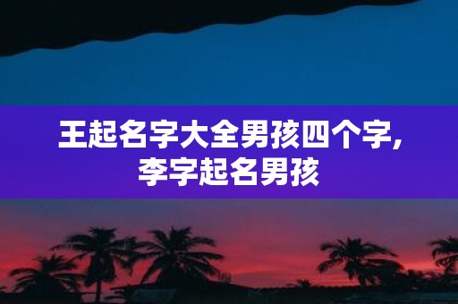 王起名字大全男孩四个字,李字起名男孩