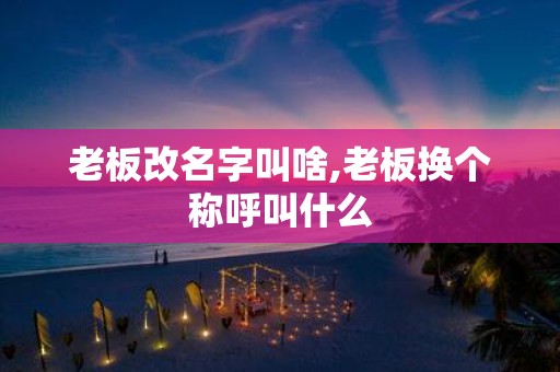 老板改名字叫啥,老板换个称呼叫什么