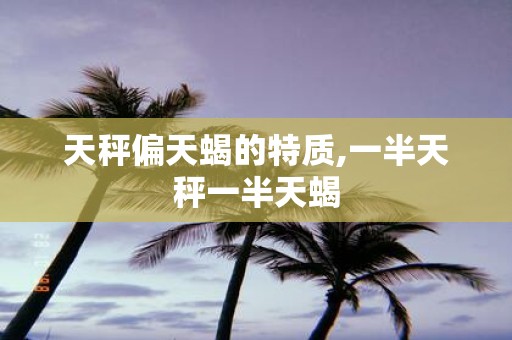 天秤偏天蝎的特质,一半天秤一半天蝎