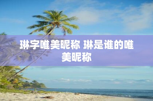 琳字唯美昵称 琳是谁的唯美昵称