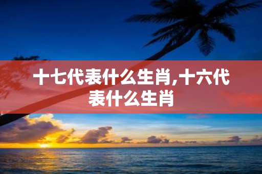 十七代表什么生肖,十六代表什么生肖