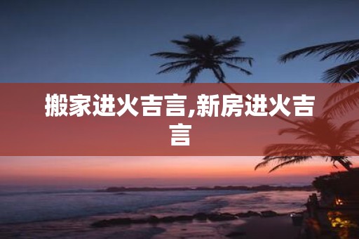 搬家进火吉言,新房进火吉言