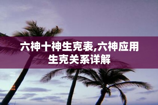 六神十神生克表,六神应用生克关系详解