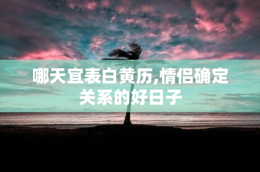 哪天宜表白黄历,情侣确定关系的好日子