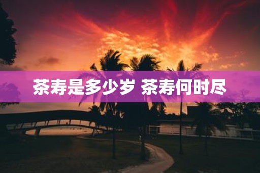 茶寿是多少岁 茶寿何时尽
