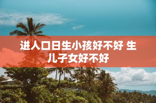 进人口日生小孩好不好 生儿子女好不好