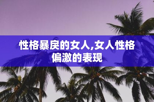 性格暴戾的女人,女人性格偏激的表现