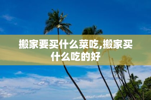 搬家要买什么菜吃,搬家买什么吃的好