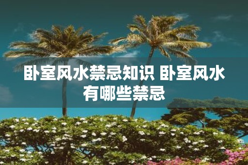 卧室风水禁忌知识 卧室风水有哪些禁忌