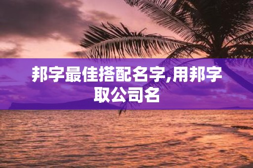 邦字最佳搭配名字,用邦字取公司名
