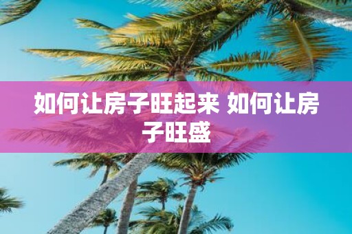 如何让房子旺起来 如何让房子旺盛