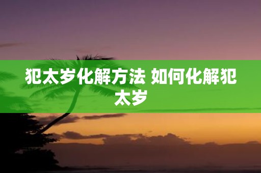 犯太岁化解方法 如何化解犯太岁