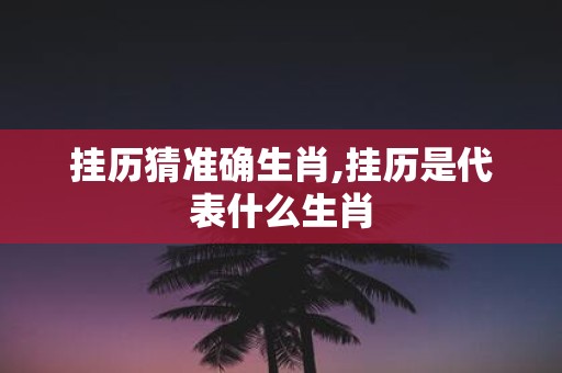 挂历猜准确生肖,挂历是代表什么生肖