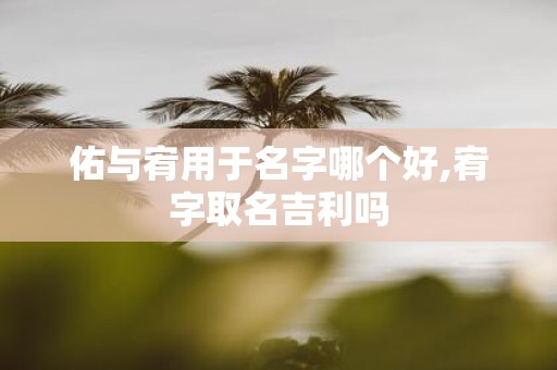 佑与宥用于名字哪个好,宥字取名吉利吗