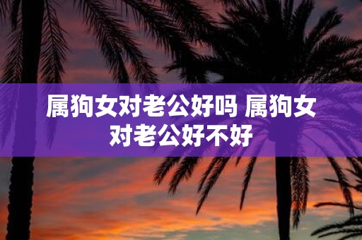 属狗女对老公好吗 属狗女对老公好不好