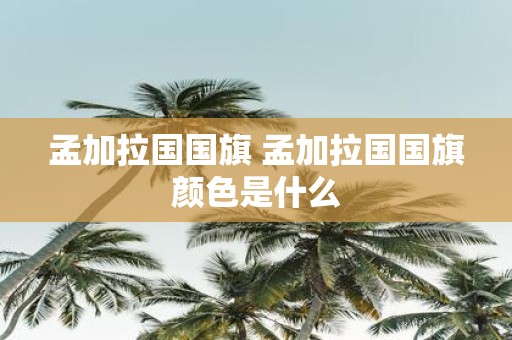 孟加拉国国旗 孟加拉国国旗颜色是什么