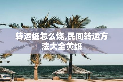 转运纸怎么烧,民间转运方法大全黄纸