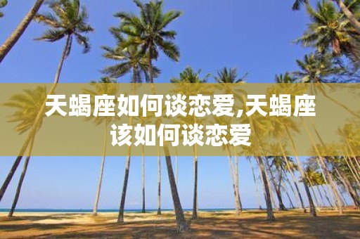 天蝎座如何谈恋爱,天蝎座该如何谈恋爱