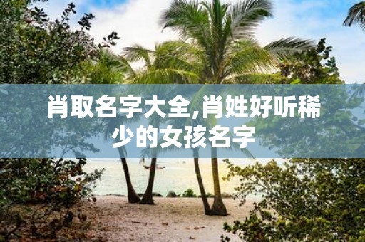 肖取名字大全,肖姓好听稀少的女孩名字