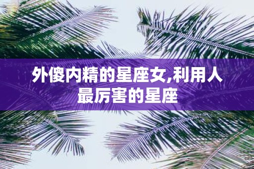 外傻内精的星座女,利用人最厉害的星座
