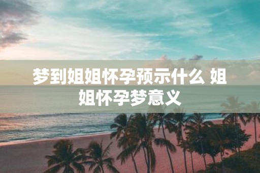 梦到姐姐怀孕预示什么 姐姐怀孕梦意义