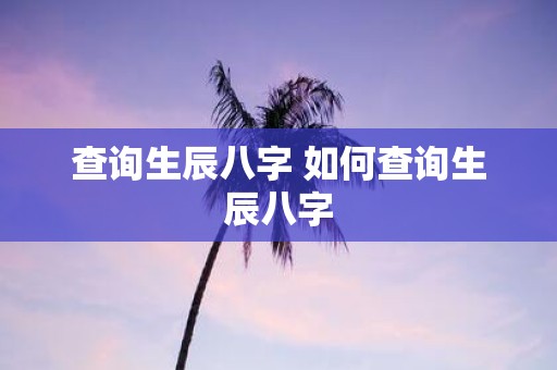 查询生辰八字 如何查询生辰八字