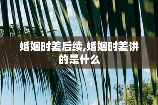 婚姻时差后续,婚姻时差讲的是什么