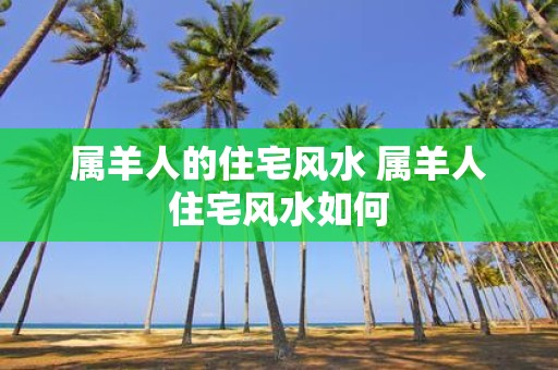 属羊人的住宅风水 属羊人住宅风水如何