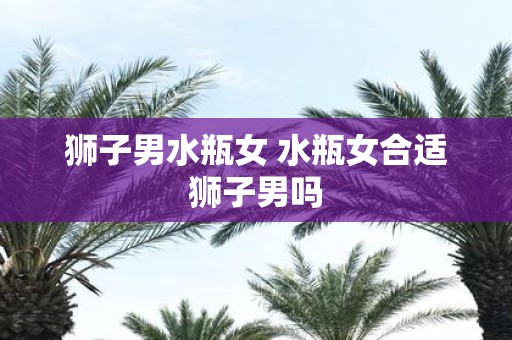 狮子男水瓶女 水瓶女合适狮子男吗