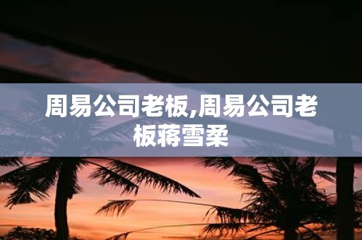 周易公司老板,周易公司老板蒋雪柔