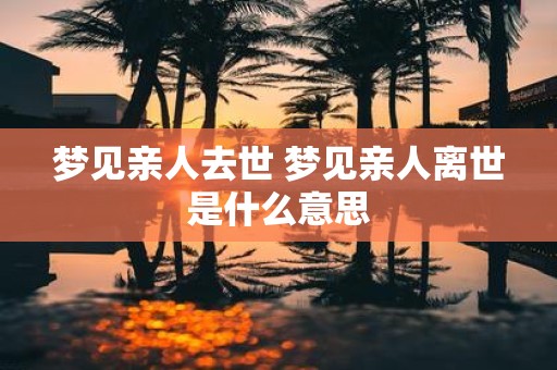 梦见亲人去世 梦见亲人离世是什么意思