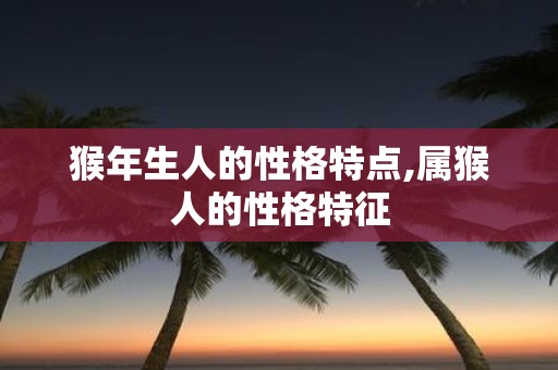猴年生人的性格特点,属猴人的性格特征