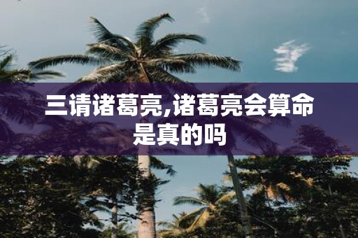 三请诸葛亮,诸葛亮会算命是真的吗