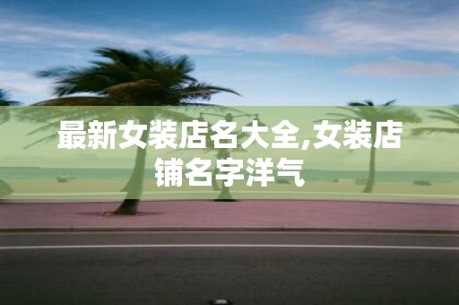 最新女装店名大全,女装店铺名字洋气