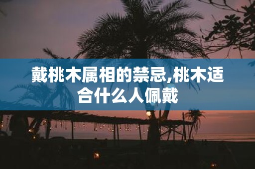 戴桃木属相的禁忌,桃木适合什么人佩戴
