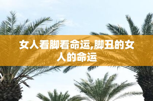 女人看脚看命运,脚丑的女人的命运