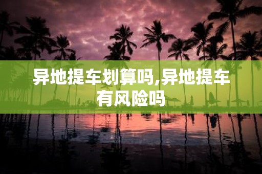 异地提车划算吗,异地提车有风险吗